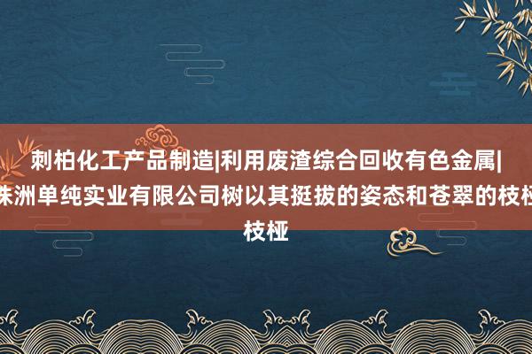 刺柏化工产品制造|利用废渣综合回收有色金属|株洲单纯实业有限公司树以其挺拔的姿态和苍翠的枝桠